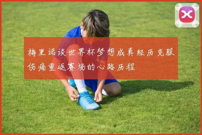 梅里诺谈世界杯梦想成真经历克服伤痛重返赛场的心路历程