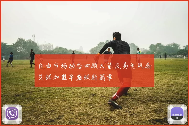 自由市场动态回顾火箭交易电风扇艾顿加盟华盛顿新篇章