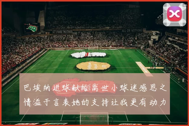 巴埃纳进球献给离世小球迷感恩之情溢于言表她的支持让我更有动力