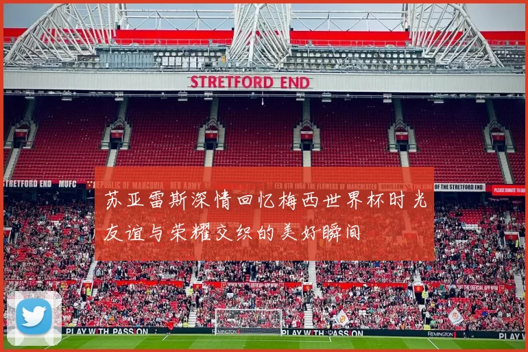 苏亚雷斯深情回忆梅西世界杯时光友谊与荣耀交织的美好瞬间